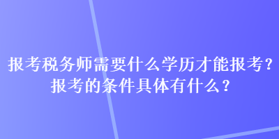 報(bào)考稅務(wù)師需要什么學(xué)歷才能報(bào)考？報(bào)考的條件具體有什么？