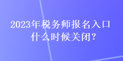 2023年稅務師報名入口什么時候關閉？