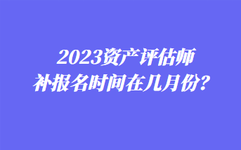 2023資產(chǎn)評估師補(bǔ)報名時間在幾月份？