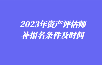 2023年資產評估師補報名條件及時間