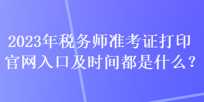 2023年稅務(wù)師準(zhǔn)考證打印官網(wǎng)入口及時(shí)間都是什么？