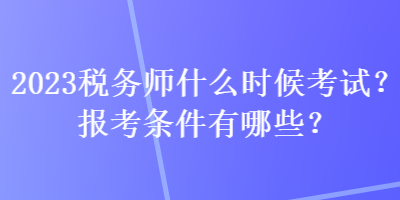 2023稅務(wù)師什么時(shí)候考試？報(bào)考條件有哪些？