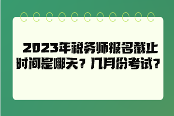 2023年稅務(wù)師報(bào)名截止時(shí)間是哪天？幾月份考試？