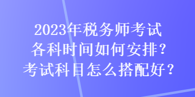 2023年稅務師考試各科時間如何安排？考試科目怎么搭配好？