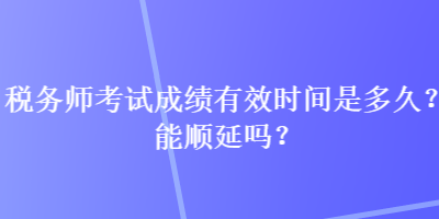 稅務(wù)師考試成績(jī)有效時(shí)間是多久？能順延嗎？