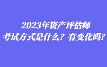 2023年資產(chǎn)評(píng)估師考試方式是什么？有變化嗎？