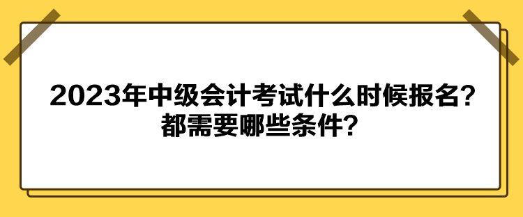 2023年中級(jí)會(huì)計(jì)考試什么時(shí)候報(bào)名？都需要哪些條件？