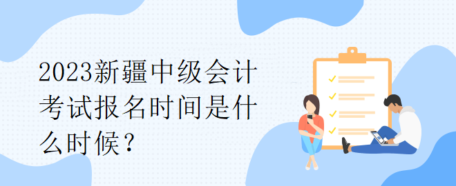 2023新疆中級會計考試報名時間是什么時候？