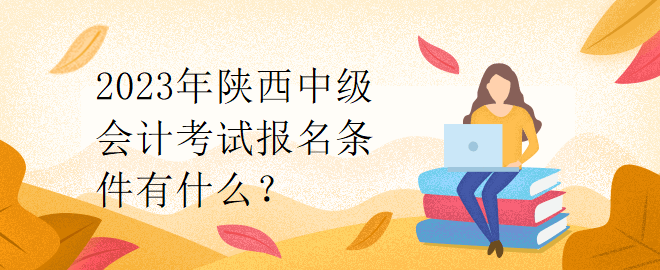 2023年陜西中級會計考試報名條件有什么？