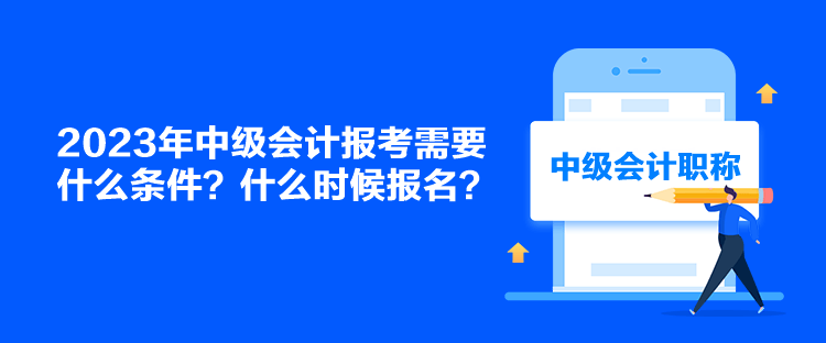 2023年中級(jí)會(huì)計(jì)報(bào)考需要什么條件？什么時(shí)候報(bào)名？