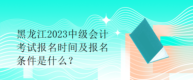 黑龍江2023中級(jí)會(huì)計(jì)考試報(bào)名時(shí)間及報(bào)名條件是什么？