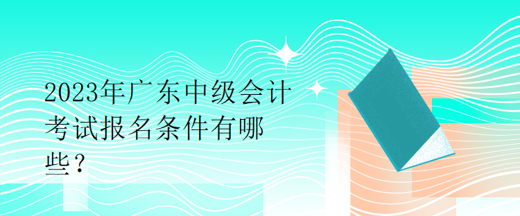 2023年廣東中級會計(jì)考試報(bào)名條件有哪些？