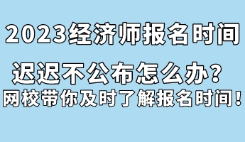 2023經(jīng)濟師報名時間遲遲不公布怎么辦？網(wǎng)校帶你及時了解報名時間！