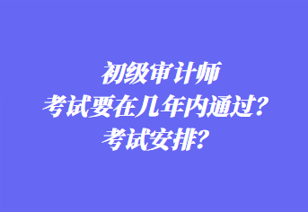 初級審計師考試要在幾年內(nèi)通過？考試安排？