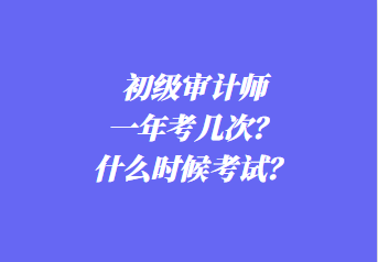 初級(jí)審計(jì)師一年考幾次？什么時(shí)候考試？