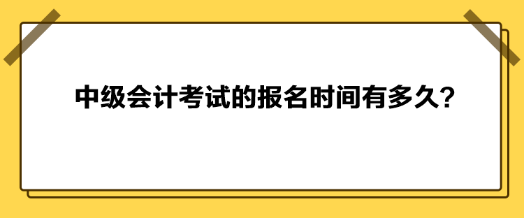 中級會(huì)計(jì)考試的報(bào)名時(shí)間有多久？