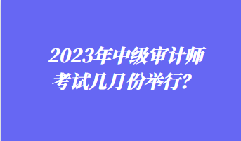 2023年中級審計(jì)師考試幾月份舉行？