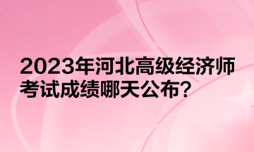 2023年河北高級經(jīng)濟(jì)師考試成績哪天公布？