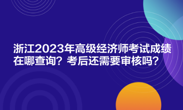 浙江2023年高級(jí)經(jīng)濟(jì)師考試成績(jī)?cè)谀牟樵?？考后還需要審核嗎？