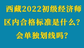 西藏2022初級經(jīng)濟(jì)師區(qū)內(nèi)合格標(biāo)準(zhǔn)是什么？會單獨劃線嗎？