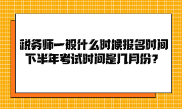 稅務師一般什么時候報名時間下半年考試時間是幾月份