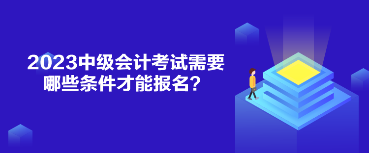 2023中級會計考試需要哪些條件才能報名？