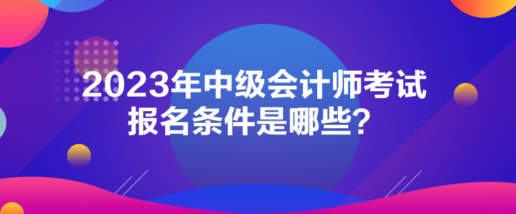 2023年中級會(huì)計(jì)師考試報(bào)名條件是哪些？