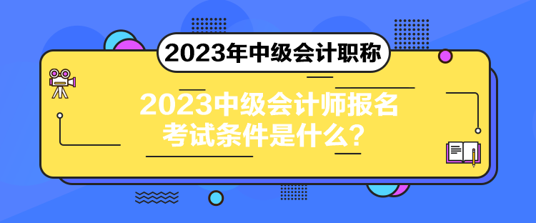 2023中級會計師報名考試條件是什么？