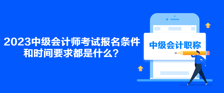 2023中級(jí)會(huì)計(jì)師考試報(bào)名條件和時(shí)間要求都是什么？