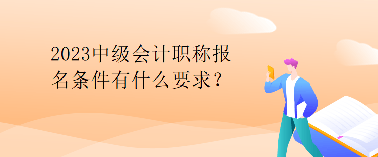 2023中級(jí)會(huì)計(jì)職稱報(bào)名條件有什么要求？