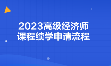 2023高級經濟師課程續(xù)學申請流程