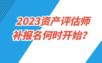 2023資產(chǎn)評估師補(bǔ)報名何時開始？