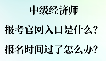 中級經(jīng)濟(jì)師報(bào)考官網(wǎng)入口是什么？報(bào)名時(shí)間過了怎么辦？