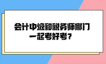 會計(jì)中級和稅務(wù)師哪門一起考好考？