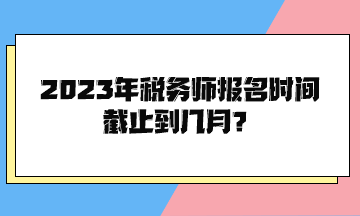 2023年稅務(wù)師報(bào)名時(shí)間截止到幾月？