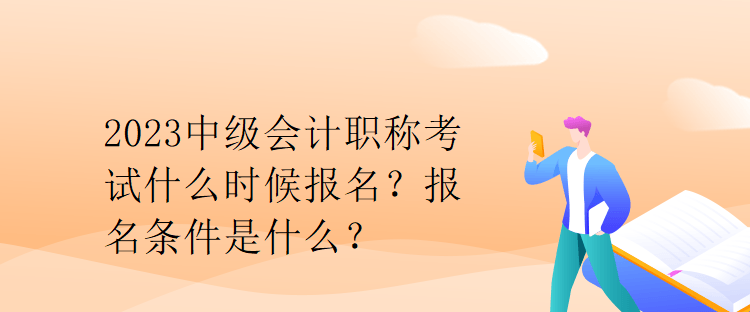 2023中級會計職稱考試什么時候報名？報名條件是什么？