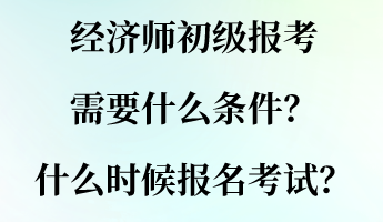 經(jīng)濟師初級報考需要什么條件？什么時候報名考試？