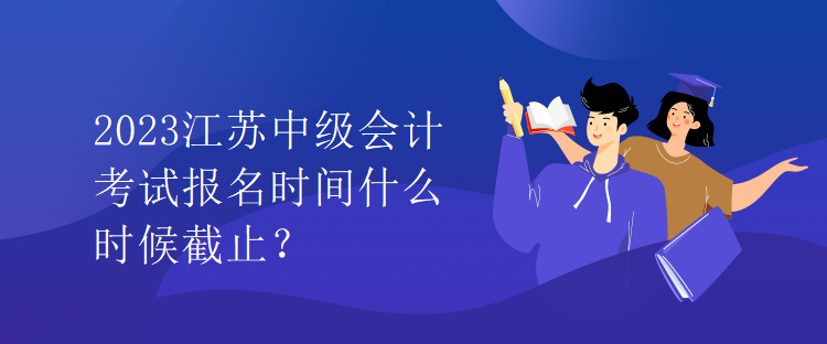 2023江蘇中級(jí)會(huì)計(jì)考試報(bào)名時(shí)間什么時(shí)候截止？