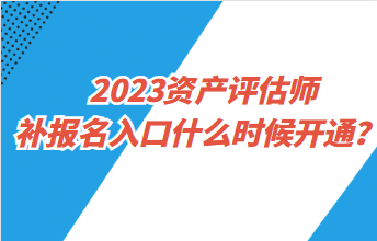 2023資產(chǎn)評估師補報名入口什么時候開通？