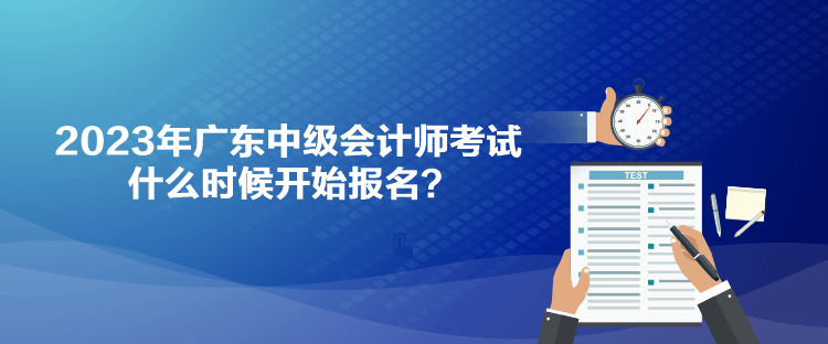 2023年廣東中級會計師考試什么時候開始報名？