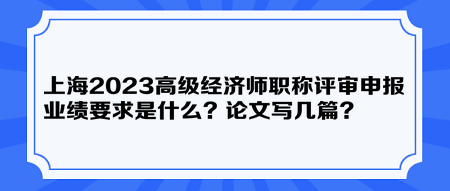 上海2023高級(jí)經(jīng)濟(jì)師職稱評(píng)審申報(bào)業(yè)績(jī)要求是什么？論文寫幾篇？