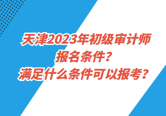 天津2023年初級(jí)審計(jì)師報(bào)名條件？滿足什么條件可以報(bào)考？