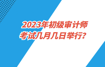 2023年初級(jí)審計(jì)師考試幾月幾日舉行？