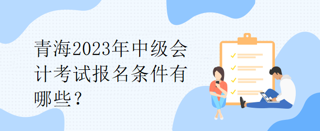 青海2023年中級(jí)會(huì)計(jì)考試報(bào)名條件有哪些？