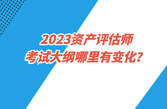 2023資產(chǎn)評估師考試大綱哪里有變化？