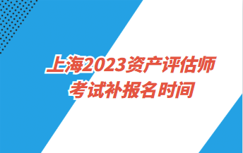 上海2023資產(chǎn)評(píng)估師考試補(bǔ)報(bào)名時(shí)間