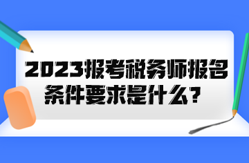 2023報考稅務(wù)師報名條件要求是什么？