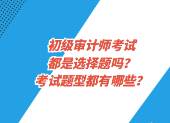 初級審計(jì)師考試都是選擇題嗎？考試題型都有哪些？