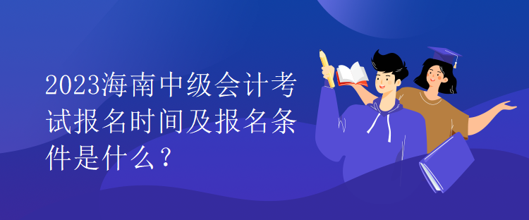 2023海南中級會計考試報名時間及報名條件是什么？