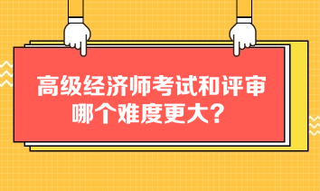 高級經(jīng)濟師考試和評審哪個難度更大？